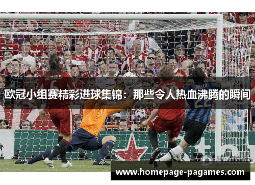 欧冠小组赛精彩进球集锦:那些令人热血沸腾的瞬间 欧冠小组赛精彩进球集锦:那些令人热血沸腾的瞬间