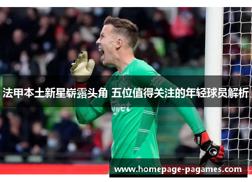 法甲本土新星崭露头角 五位值得关注的年轻球员解析