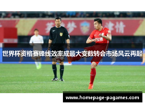 世界杯资格赛锋线效率成最大变数转会市场风云再起 世界杯资格赛锋线效率成最大变数转会市场风云再起