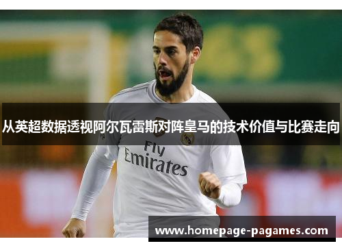 从英超数据透视阿尔瓦雷斯对阵皇马的技术价值与比赛走向 从英超数据透视阿尔瓦雷斯对阵皇马的技术价值与比赛走向