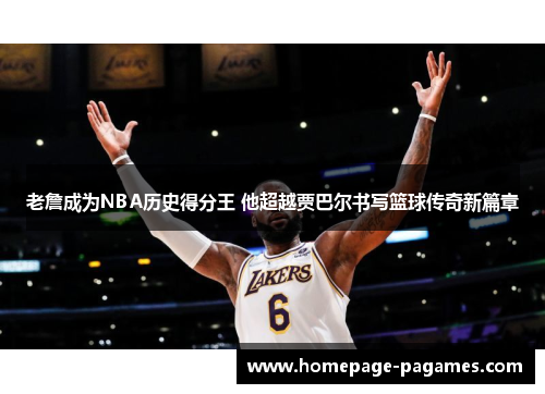 老詹成为NBA历史得分王 他超越贾巴尔书写篮球传奇新篇章