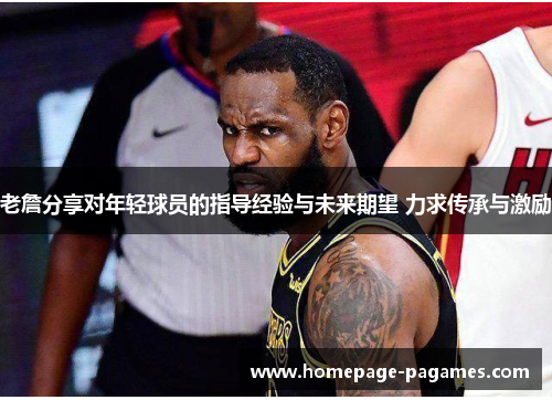 老詹分享对年轻球员的指导经验与未来期望 力求传承与激励 老詹分享对年轻球员的指导经验与未来期望 力求传承与激励