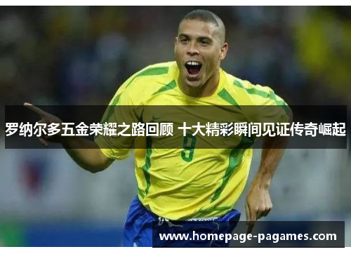 罗纳尔多五金荣耀之路回顾 十大精彩瞬间见证传奇崛起