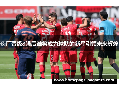 药厂晋级8强后谁将成为球队的新星引领未来辉煌 药厂晋级8强后谁将成为球队的新星引领未来辉煌