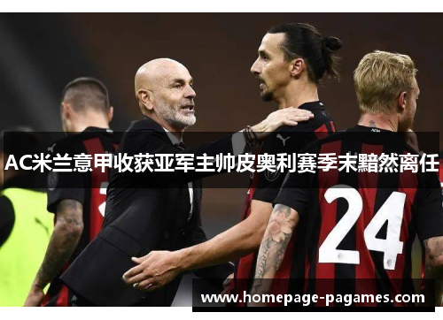 AC米兰意甲收获亚军主帅皮奥利赛季末黯然离任 AC米兰意甲收获亚军主帅皮奥利赛季末黯然离任
