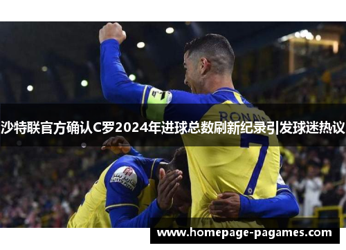 沙特联官方确认C罗2024年进球总数刷新纪录引发球迷热议