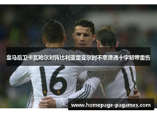 皇马后卫卡瓦哈尔对阵比利亚雷亚尔时不幸遭遇十字韧带重伤 皇马后卫卡瓦哈尔对阵比利亚雷亚尔时不幸遭遇十字韧带重伤