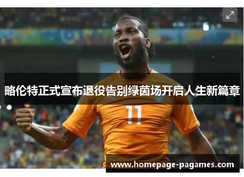 略伦特正式宣布退役告别绿茵场开启人生新篇章 略伦特正式宣布退役告别绿茵场开启人生新篇章