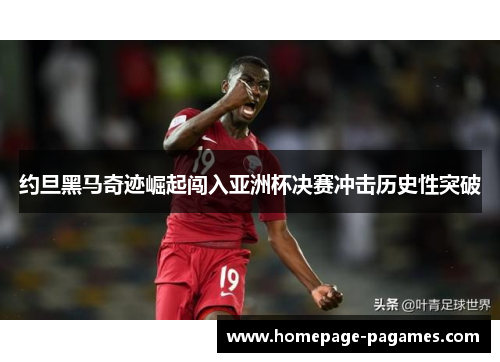 约旦黑马奇迹崛起闯入亚洲杯决赛冲击历史性突破 约旦黑马奇迹崛起闯入亚洲杯决赛冲击历史性突破