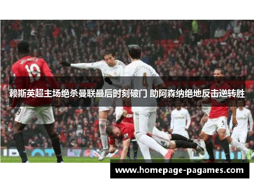 赖斯英超主场绝杀曼联最后时刻破门 助阿森纳绝地反击逆转胜 赖斯英超主场绝杀曼联最后时刻破门 助阿森纳绝地反击逆转胜