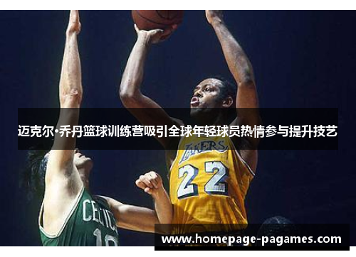 迈克尔·乔丹篮球训练营吸引全球年轻球员热情参与提升技艺