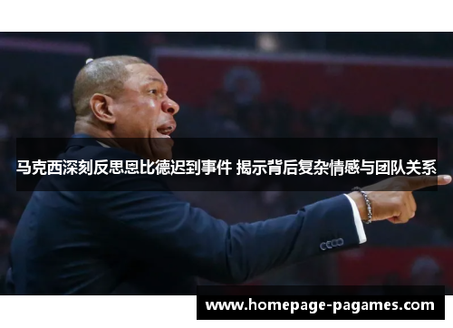 马克西深刻反思恩比德迟到事件 揭示背后复杂情感与团队关系