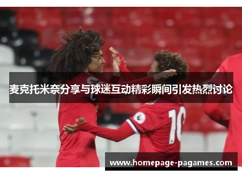 麦克托米奈分享与球迷互动精彩瞬间引发热烈讨论 麦克托米奈分享与球迷互动精彩瞬间引发热烈讨论