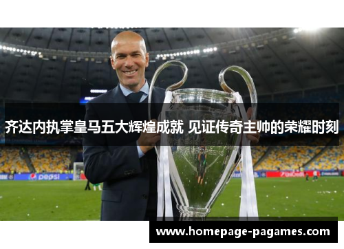 齐达内执掌皇马五大辉煌成就 见证传奇主帅的荣耀时刻