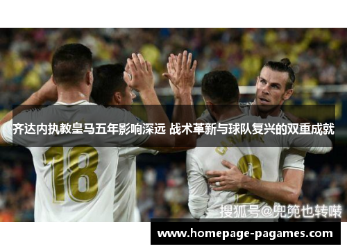 齐达内执教皇马五年影响深远 战术革新与球队复兴的双重成就 齐达内执教皇马五年影响深远 战术革新与球队复兴的双重成就