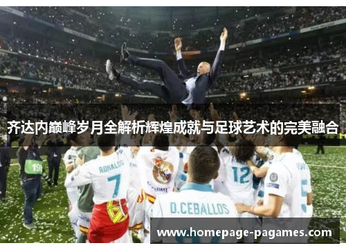 齐达内巅峰岁月全解析辉煌成就与足球艺术的完美融合 齐达内巅峰岁月全解析辉煌成就与足球艺术的完美融合