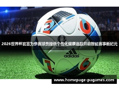 2026世界杯官宣为参赛球员提供个性化健康追踪开启智能赛事新纪元 2026世界杯官宣为参赛球员提供个性化健康追踪开启智能赛事新纪元