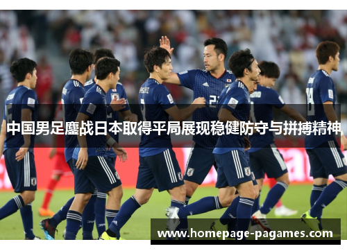 中国男足鏖战日本取得平局展现稳健防守与拼搏精神