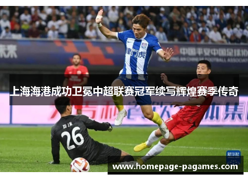 上海海港成功卫冕中超联赛冠军续写辉煌赛季传奇 上海海港成功卫冕中超联赛冠军续写辉煌赛季传奇