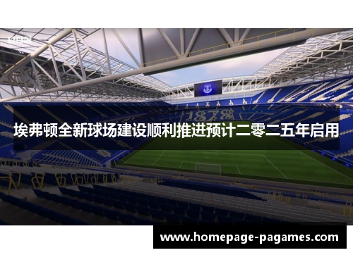 埃弗顿全新球场建设顺利推进预计二零二五年启用 埃弗顿全新球场建设顺利推进预计二零二五年启用