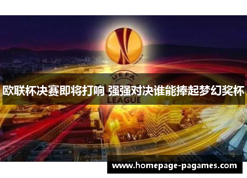 欧联杯决赛即将打响 强强对决谁能捧起梦幻奖杯 欧联杯决赛即将打响 强强对决谁能捧起梦幻奖杯
