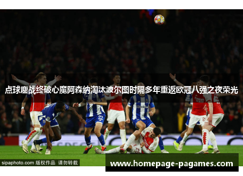 点球鏖战终破心魔阿森纳淘汰波尔图时隔多年重返欧冠八强之夜荣光 点球鏖战终破心魔阿森纳淘汰波尔图时隔多年重返欧冠八强之夜荣光