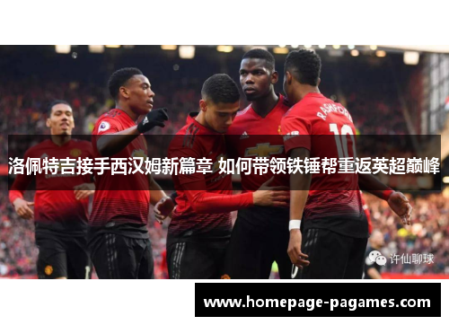 洛佩特吉接手西汉姆新篇章 如何带领铁锤帮重返英超巅峰 洛佩特吉接手西汉姆新篇章 如何带领铁锤帮重返英超巅峰