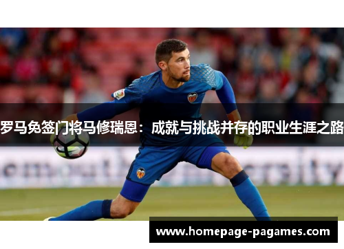 罗马免签门将马修瑞恩:成就与挑战并存的职业生涯之路 罗马免签门将马修瑞恩:成就与挑战并存的职业生涯之路