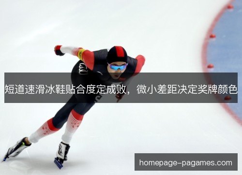 短道速滑冰鞋贴合度定成败，微小差距决定奖牌颜色